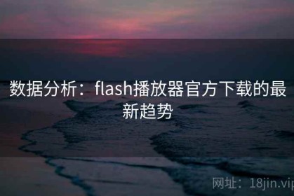数据分析：flash播放器官方下载的最新趋势