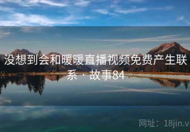 没想到会和暖暖直播视频免费产生联系 · 故事84 没想到会和暖暖直播视频免费产生联系 · 故事84