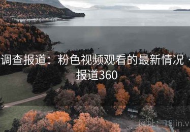调查报道:粉色视频观看的最新情况 · 报道360 调查报道:粉色视频观看的最新情况 · 报道360