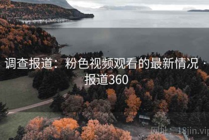 调查报道：粉色视频观看的最新情况 · 报道360