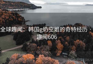 全球趣闻：韩国g奶空姐的奇特经历 · 趣闻606