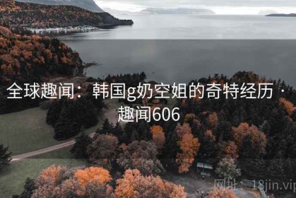 全球趣闻：韩国g奶空姐的奇特经历 · 趣闻606