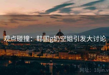 观点碰撞:韩国g奶空姐引发大讨论 观点碰撞:韩国g奶空姐引发大讨论