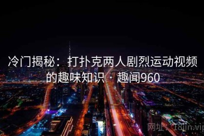 冷门揭秘：打扑克两人剧烈运动视频的趣味知识 · 趣闻960