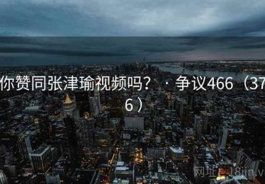 你赞同张津瑜视频吗? · 争议466(376 ) 你赞同张津瑜视频吗? · 争议466(376 )