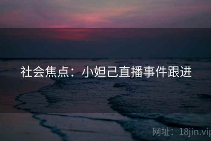 社会焦点：小妲己直播事件跟进