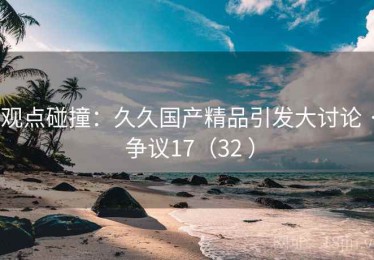 观点碰撞:久久国产精品引发大讨论 · 争议17(32 ) 观点碰撞:久久国产精品引发大讨论 · 争议17(32 )
