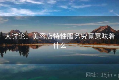 大讨论：美容店特性服务究竟意味着什么
