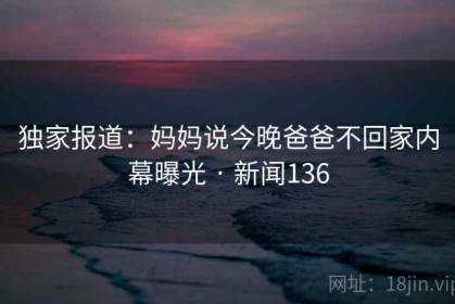 独家报道：妈妈说今晚爸爸不回家内幕曝光 · 新闻136