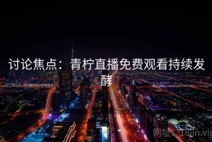 讨论焦点：青柠直播免费观看持续发酵