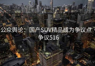 公众舆论:国产SUV精品成为争议点 · 争议516 公众舆论:国产SUV精品成为争议点 · 争议516