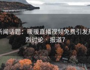 新闻话题：暖暖直播视频免费引发热烈讨论 · 报道7