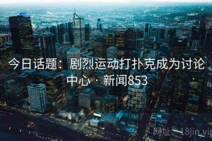 今日话题：剧烈运动打扑克成为讨论中心 · 新闻853