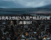 当我再次想起久久国产精品的时候 · 故事907