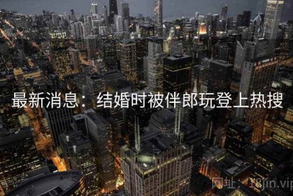 最新消息：结婚时被伴郎玩登上热搜