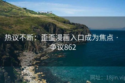 热议不断：歪歪漫画入口成为焦点 · 争议862