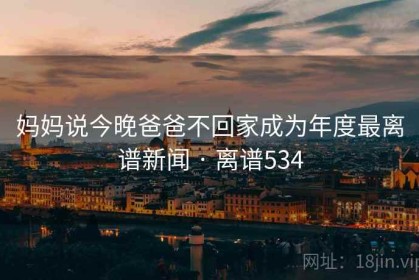 妈妈说今晚爸爸不回家成为年度最离谱新闻 · 离谱534