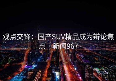 观点交锋:国产SUV精品成为辩论焦点 · 新闻967 观点交锋:国产SUV精品成为辩论焦点 · 新闻967
