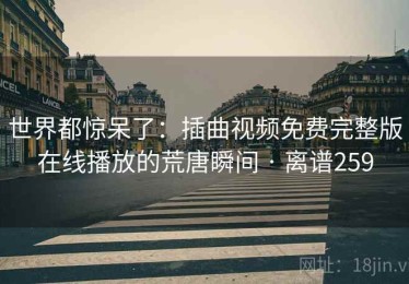世界都惊呆了：插曲视频免费完整版在线播放的荒唐瞬间 · 离谱259