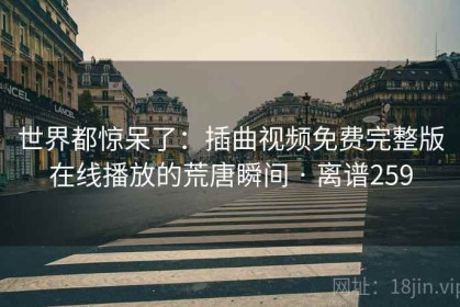 世界都惊呆了：插曲视频免费完整版在线播放的荒唐瞬间 · 离谱259