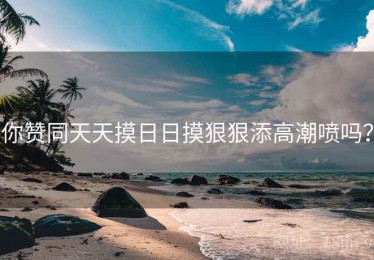 你赞同天天摸日日摸狠狠添高潮喷吗? 你赞同天天摸日日摸狠狠添高潮喷吗?