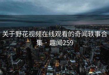 关于野花视频在线观看的奇闻轶事合集 · 趣闻259 关于野花视频在线观看的奇闻轶事合集 · 趣闻259