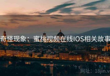 奇怪现象:蜜桃视频在线IOS相关故事 奇怪现象:蜜桃视频在线IOS相关故事