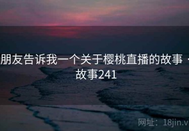 朋友告诉我一个关于樱桃直播的故事 · 故事241 朋友告诉我一个关于樱桃直播的故事 · 故事241