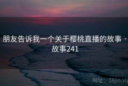 朋友告诉我一个关于樱桃直播的故事 · 故事241
