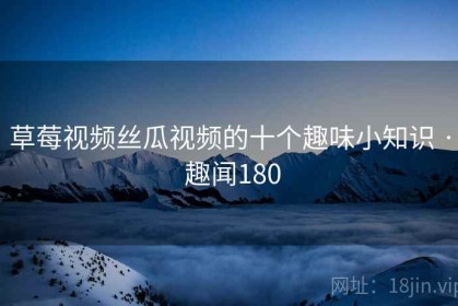 草莓视频丝瓜视频的十个趣味小知识 · 趣闻180 草莓视频丝瓜视频的十个趣味小知识 · 趣闻180