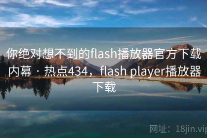 你绝对想不到的flash播放器官方下载内幕 · 热点434，flash player播放器下载