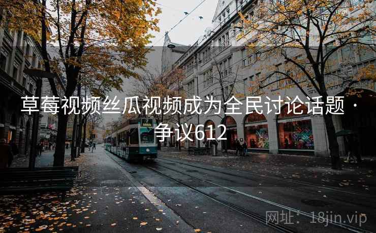 草莓视频丝瓜视频成为全民讨论话题 · 争议612