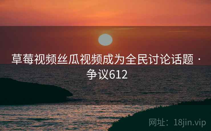 草莓视频丝瓜视频成为全民讨论话题 · 争议612