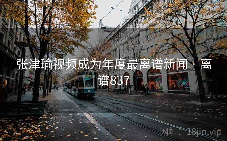 张津瑜视频成为年度最离谱新闻 · 离谱837