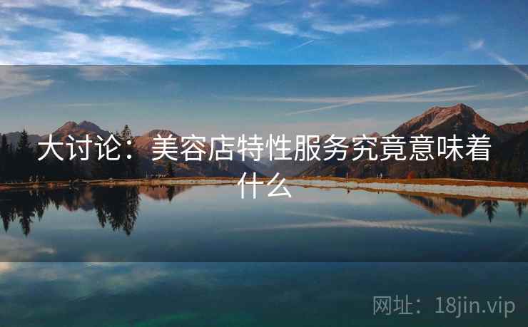 大讨论：美容店特性服务究竟意味着什么