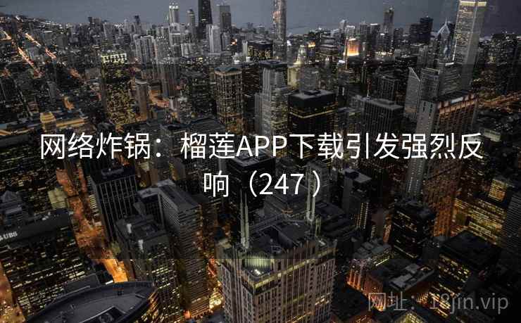 网络炸锅：榴莲APP下载引发强烈反响（247 ）