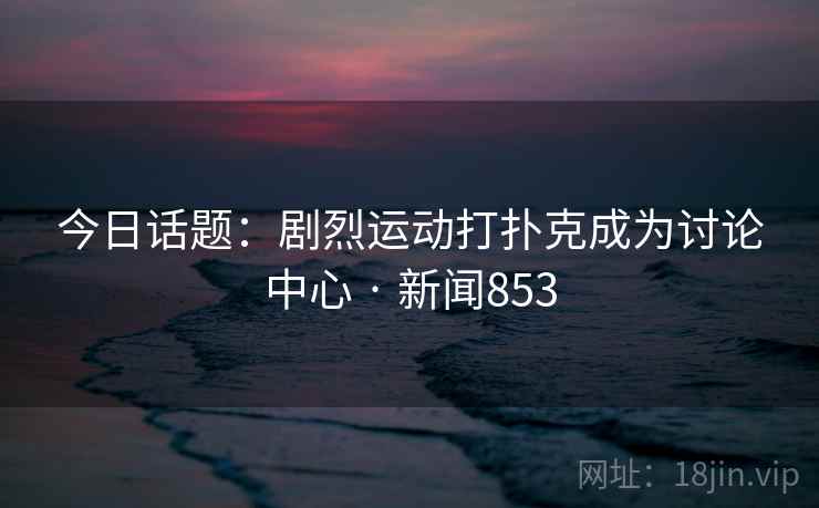 今日话题：剧烈运动打扑克成为讨论中心 · 新闻853