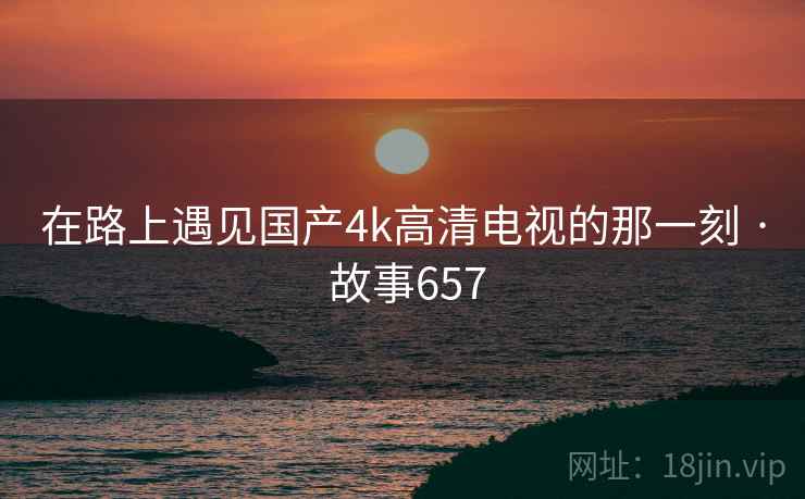 在路上遇见国产4k高清电视的那一刻 · 故事657