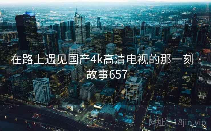 在路上遇见国产4k高清电视的那一刻 · 故事657