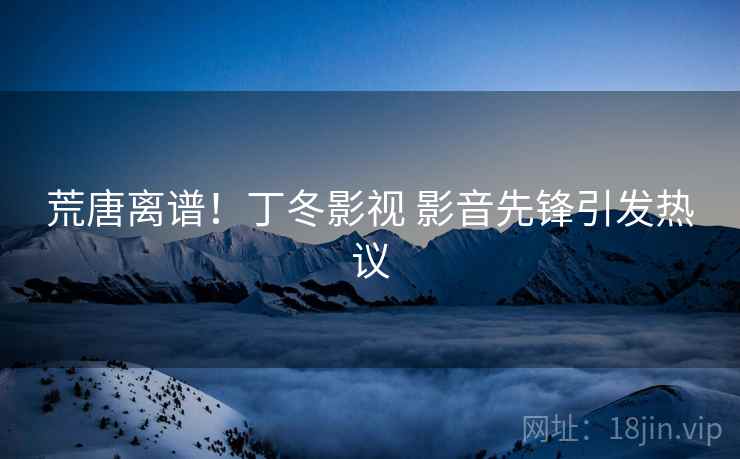 荒唐离谱！丁冬影视 影音先锋引发热议