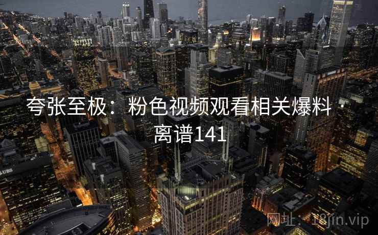 夸张至极：粉色视频观看相关爆料 · 离谱141