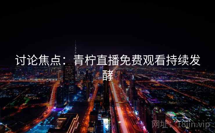 讨论焦点：青柠直播免费观看持续发酵