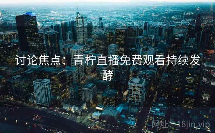 讨论焦点：青柠直播免费观看持续发酵