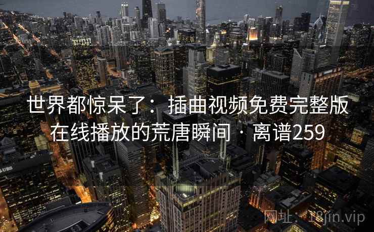 世界都惊呆了：插曲视频免费完整版在线播放的荒唐瞬间 · 离谱259