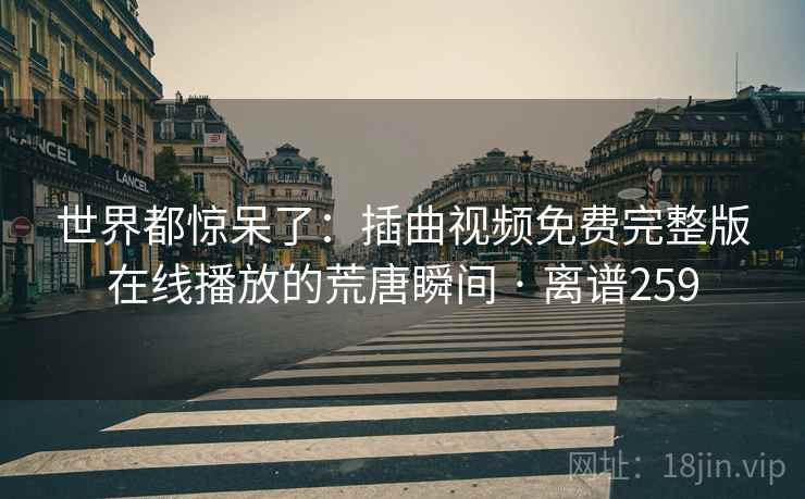 世界都惊呆了：插曲视频免费完整版在线播放的荒唐瞬间 · 离谱259