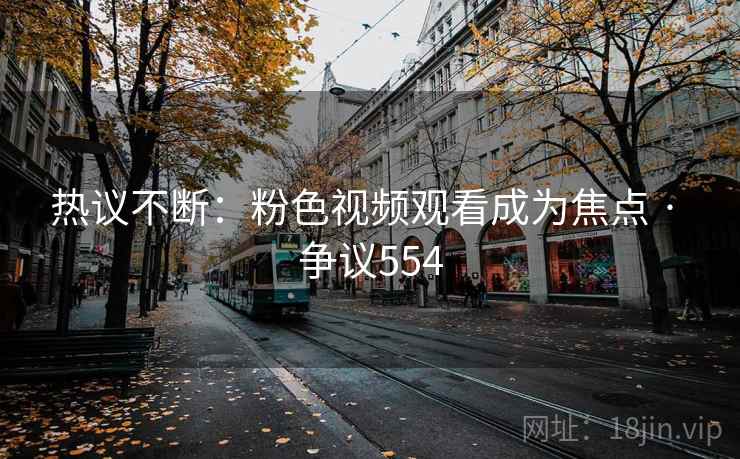 热议不断：粉色视频观看成为焦点 · 争议554