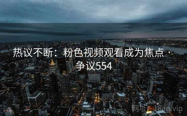 热议不断：粉色视频观看成为焦点 · 争议554