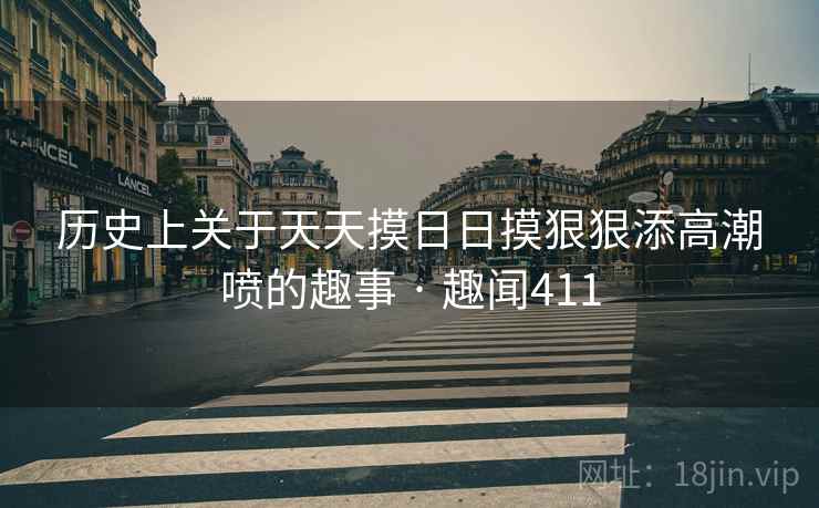 历史上关于天天摸日日摸狠狠添高潮喷的趣事 · 趣闻411
