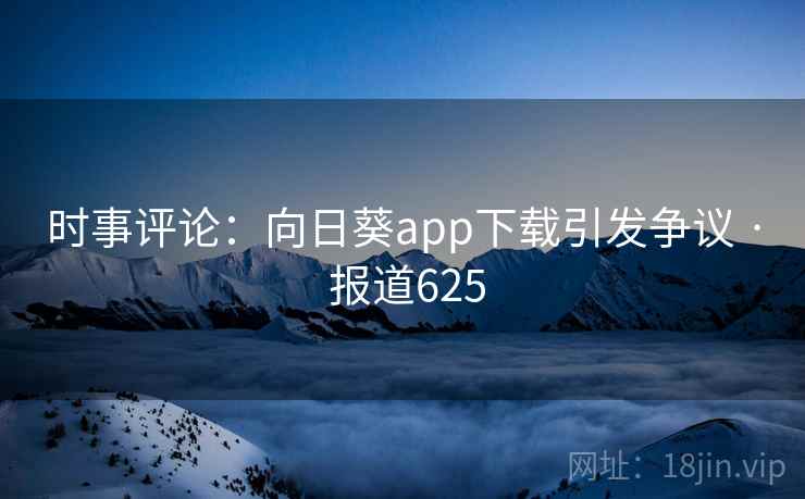 时事评论：向日葵app下载引发争议 · 报道625