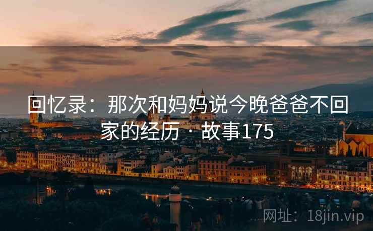 回忆录：那次和妈妈说今晚爸爸不回家的经历 · 故事175